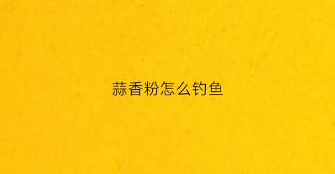 蒜香粉怎么钓鱼(蒜香粉怎么钓鱼视频)