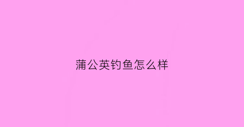 蒲公英钓鱼怎么样(蒲公英叶子能钓草鱼吗)