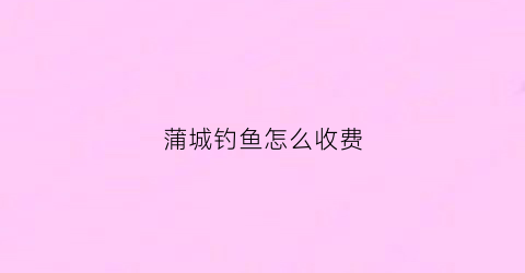 蒲城钓鱼怎么收费