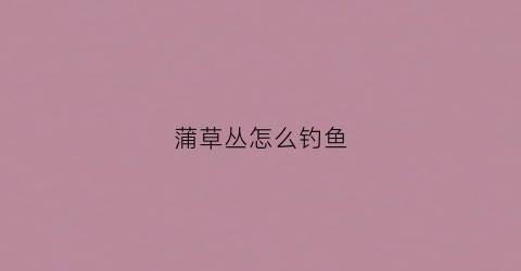 蒲草丛怎么钓鱼(蒲草丛怎么钓鱼最好)