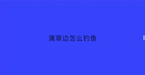 蒲草边怎么钓鱼(蒲草边怎么钓鱼视频)