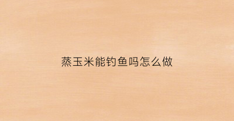 蒸玉米能钓鱼吗怎么做(单独蒸玉米糁)
