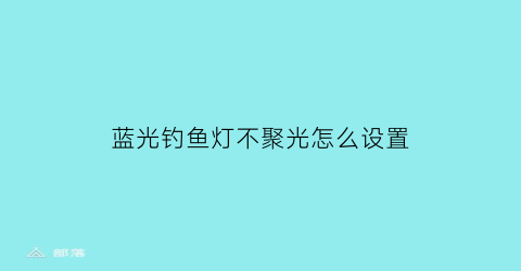 蓝光钓鱼灯不聚光怎么设置(蓝光钓鱼灯不聚光怎么设置的)