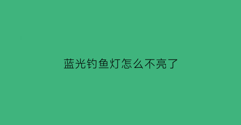 “蓝光钓鱼灯怎么不亮了(蓝光钓鱼灯有没有不影响眼睛的)