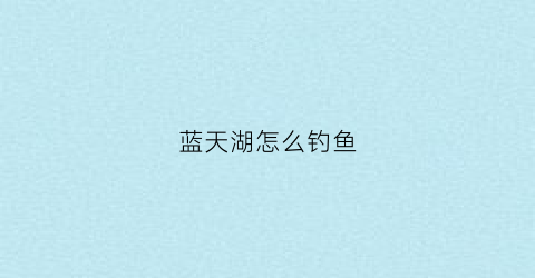 蓝天湖怎么钓鱼(蓝天湖要门票吗)