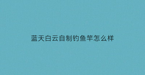 蓝天白云自制钓鱼竿怎么样