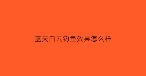 蓝天白云钓鱼效果怎么样(蓝天白云下联是什么)