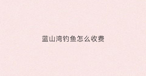 蓝山湾钓鱼怎么收费(蓝山湾在哪儿)