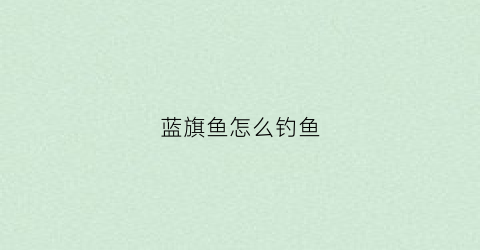 蓝旗鱼怎么钓鱼(蓝旗鱼海钓视频大全集)