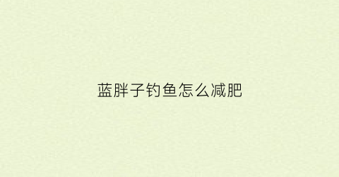 蓝胖子钓鱼怎么减肥(蓝胖子减肥药管用么)