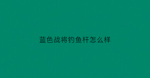 蓝色战将钓鱼杆怎么样(蓝色将军斗鱼图片)