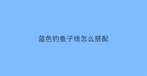 蓝色钓鱼子线怎么搭配(蓝色钓鱼子线怎么搭配好看)