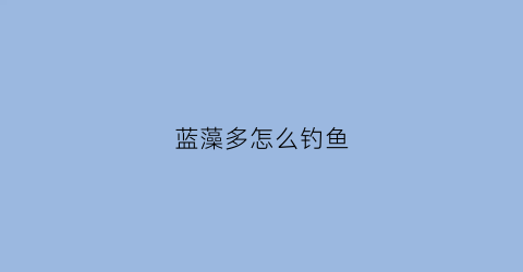 蓝藻多怎么钓鱼(蓝藻鱼能活多久)