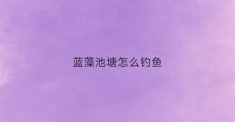 蓝藻池塘怎么钓鱼