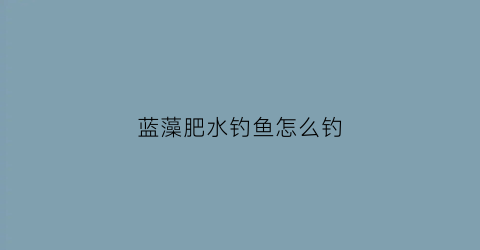 蓝藻肥水钓鱼怎么钓(蓝藻肥水钓鱼怎么钓视频)