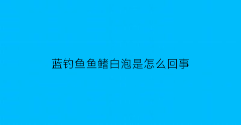 “蓝钓鱼鱼鳍白泡是怎么回事(蓝吊鳍上有白色絮状物)