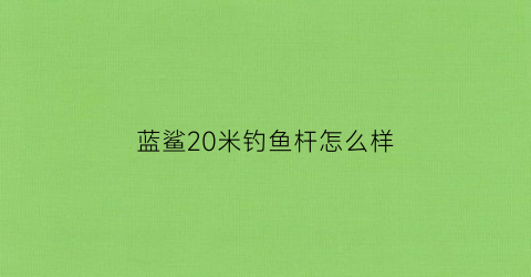 蓝鲨20米钓鱼杆怎么样(蓝鲨鱼竿属于啥档次)
