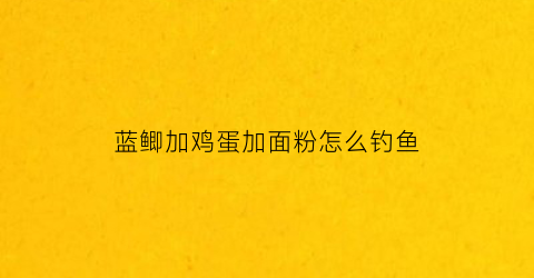 “蓝鲫加鸡蛋加面粉怎么钓鱼(蓝鲫加鸡蛋钓什么鱼)