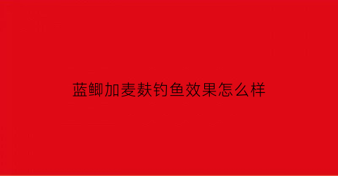 “蓝鲫加麦麸钓鱼效果怎么样(蓝鲫加麦香诱效果怎么样)