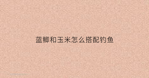 蓝鲫和玉米怎么搭配钓鱼