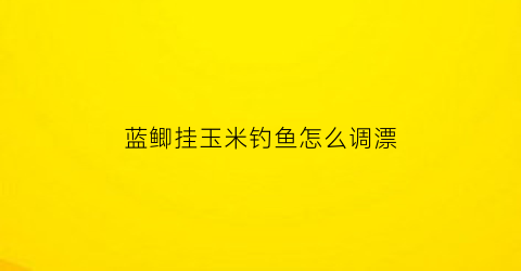 蓝鲫挂玉米钓鱼怎么调漂(玉米打窝蓝鲫钓可以吗)