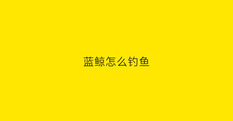 蓝鲸怎么钓鱼(垂钓蓝鲸)