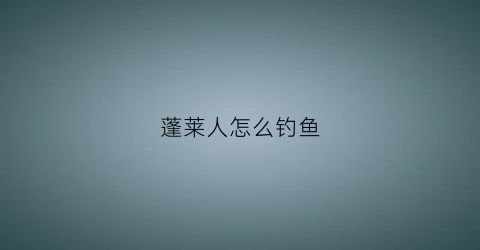 蓬莱人怎么钓鱼(蓬莱哪里钓鱼)