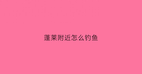 蓬莱附近怎么钓鱼(蓬莱钓点)