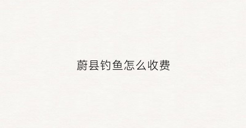 蔚县钓鱼怎么收费(蔚县玩水的地方)