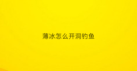 “薄冰怎么开洞钓鱼(薄冰怎么制作)