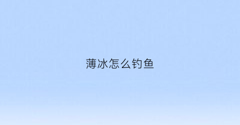 “薄冰怎么钓鱼(薄冰怎么钓鱼最好)