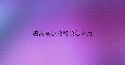 薯麦香小药钓鱼怎么用(薯香饵料适合钓什么鱼)