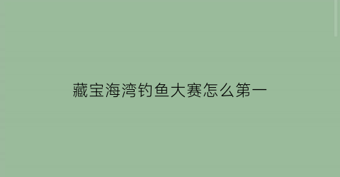 藏宝海湾钓鱼大赛怎么第一(藏宝海湾钓什么鱼)