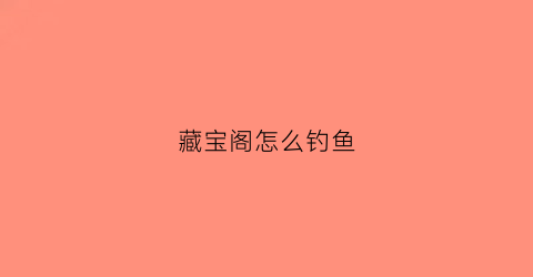 藏宝阁怎么钓鱼(藏宝阁怎么钓鱼的)