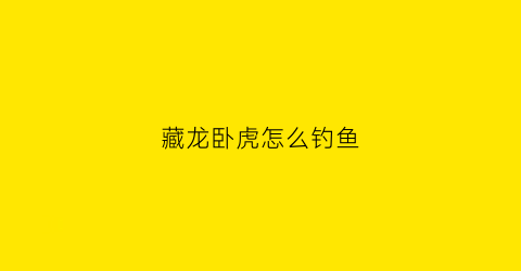 藏龙卧虎怎么钓鱼(藏龙卧虎怎么钓鱼最好)