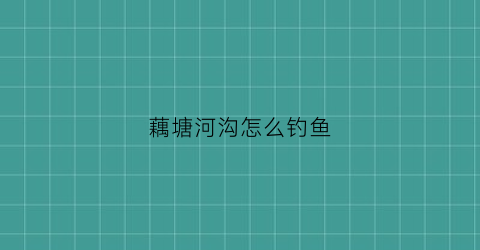 藕塘河沟怎么钓鱼(藕塘钓鱼做窝技巧)