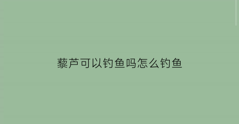 藜芦可以钓鱼吗怎么钓鱼