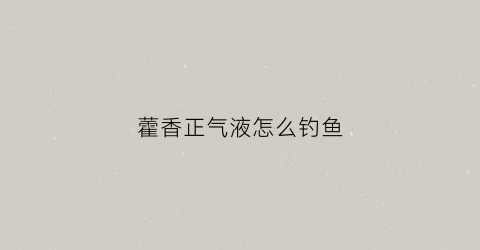 藿香正气液怎么钓鱼(藿香正气液钓鱼效果如何)