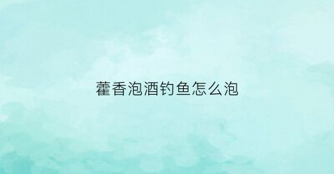 藿香泡酒钓鱼怎么泡(藿香泡酒钓鱼怎么泡好)
