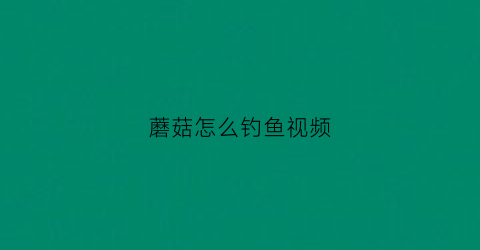 蘑菇怎么钓鱼视频(蘑菇钓竿)