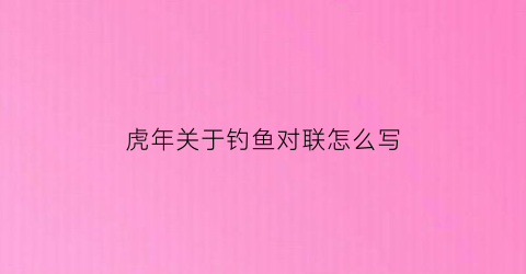 虎年关于钓鱼对联怎么写(关于钓鱼的新年祝福语)