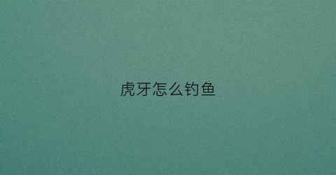 虎牙怎么钓鱼(虎牙怎么钓鱼的)