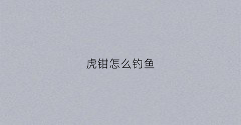 虎钳怎么钓鱼(虎钳怎么钓鱼最好)