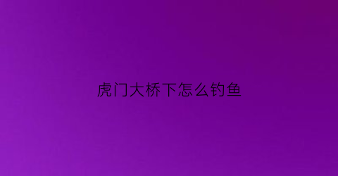 虎门大桥下怎么钓鱼(虎门大桥下怎么钓鱼的)