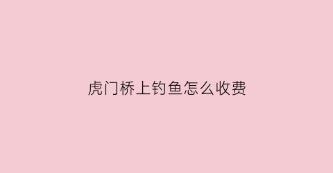 虎门桥上钓鱼怎么收费