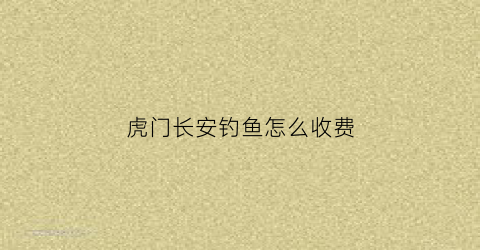 虎门长安钓鱼怎么收费