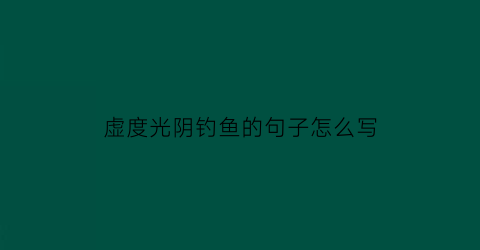 “虚度光阴钓鱼的句子怎么写(虚度光阴的唯美短句)