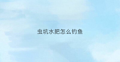 虫坑水肥怎么钓鱼(虫饵钓鱼)