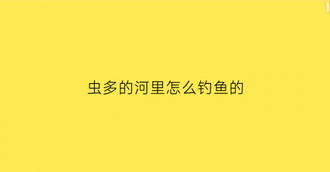 虫多的河里怎么钓鱼的(河道里的虫子)