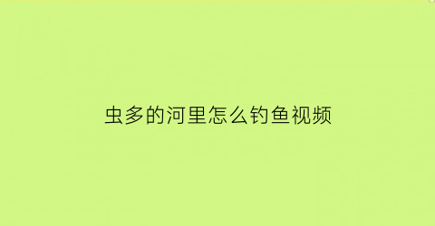 虫多的河里怎么钓鱼视频(虫多的河里怎么钓鱼视频教程)